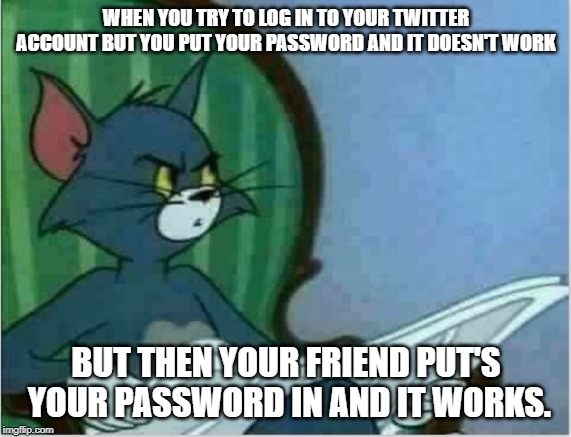 Interrupting Tom's Read | WHEN YOU TRY TO LOG IN TO YOUR TWITTER ACCOUNT BUT YOU PUT YOUR PASSWORD AND IT DOESN'T WORK; BUT THEN YOUR FRIEND PUT'S YOUR PASSWORD IN AND IT WORKS. | image tagged in interrupting tom's read | made w/ Imgflip meme maker