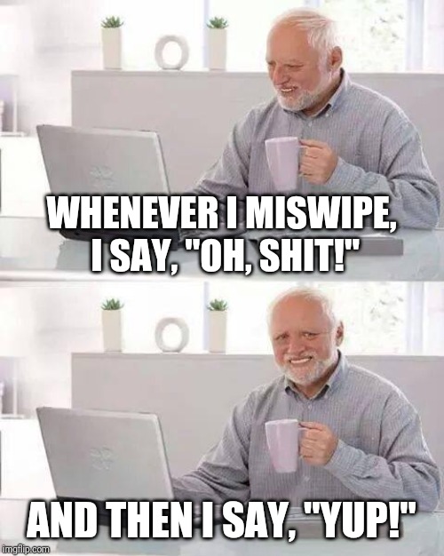But other than that, it's been a good morning... | WHENEVER I MISWIPE, I SAY, "OH, SHIT!"; AND THEN I SAY, "YUP!" | image tagged in memes,hide the pain harold,shit,toilet paper,stating the obvious | made w/ Imgflip meme maker