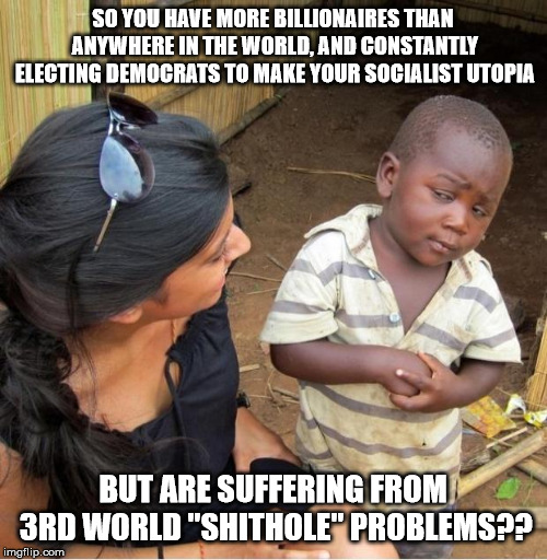 Skeptical third world kid | SO YOU HAVE MORE BILLIONAIRES THAN ANYWHERE IN THE WORLD, AND CONSTANTLY ELECTING DEMOCRATS TO MAKE YOUR SOCIALIST UTOPIA BUT ARE SUFFERING  | image tagged in skeptical third world kid | made w/ Imgflip meme maker