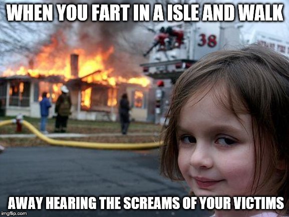 Disaster Girl | WHEN YOU FART IN A ISLE AND WALK; AWAY HEARING THE SCREAMS OF YOUR VICTIMS | image tagged in memes,disaster girl | made w/ Imgflip meme maker
