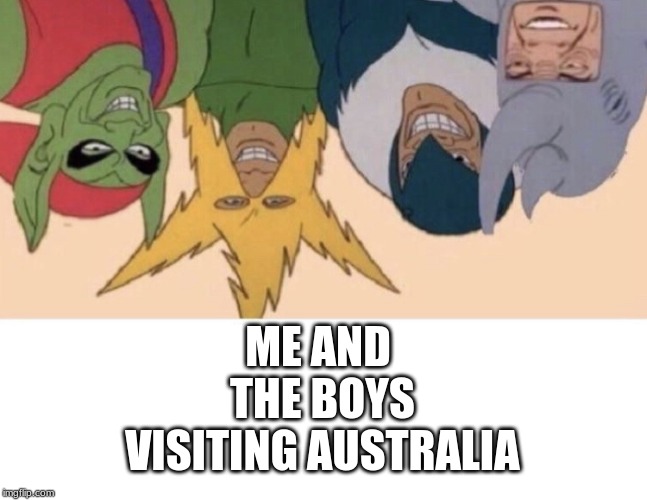 me and the boys | ME AND THE BOYS VISITING AUSTRALIA | image tagged in me and the boys | made w/ Imgflip meme maker
