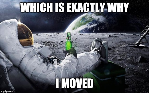 Chillin' Astronaut | WHICH IS EXACTLY WHY I MOVED | image tagged in chillin' astronaut | made w/ Imgflip meme maker