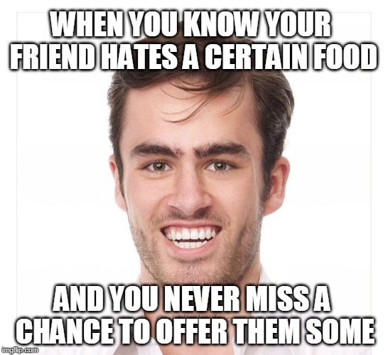 Middle Class Fancy | WHEN YOU KNOW YOUR FRIEND HATES A CERTAIN FOOD; AND YOU NEVER MISS A CHANCE TO OFFER THEM SOME | image tagged in middle class fancy | made w/ Imgflip meme maker