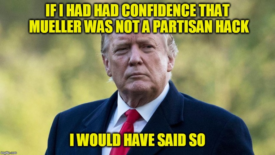 Touché, Mr. President | IF I HAD HAD CONFIDENCE THAT MUELLER WAS NOT A PARTISAN HACK; I WOULD HAVE SAID SO | image tagged in president trump,robert mueller,russia investigation | made w/ Imgflip meme maker