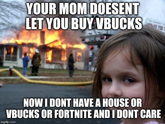 Disaster Girl | YOUR MOM DOESENT LET YOU BUY VBUCKS; NOW I DONT HAVE A HOUSE OR VBUCKS OR FORTNITE AND I DONT CARE | image tagged in memes,disaster girl | made w/ Imgflip meme maker