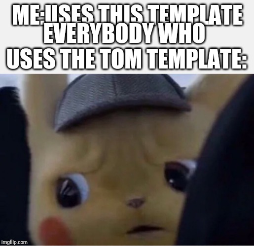 Detective Pikachu | ME:USES THIS TEMPLATE; EVERYBODY WHO USES THE TOM TEMPLATE: | image tagged in detective pikachu | made w/ Imgflip meme maker