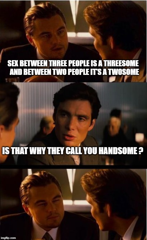 Inception Meme | SEX BETWEEN THREE PEOPLE IS A THREESOME  AND BETWEEN TWO PEOPLE IT'S A TWOSOME; IS THAT WHY THEY CALL YOU HANDSOME ? | image tagged in memes,inception | made w/ Imgflip meme maker