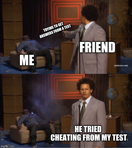 friends are the best | TRYING TO GET ANSWERS FROM A TEST; FRIEND; ME; HE TRIED CHEATING FROM MY TEST | image tagged in memes,who killed hannibal | made w/ Imgflip meme maker