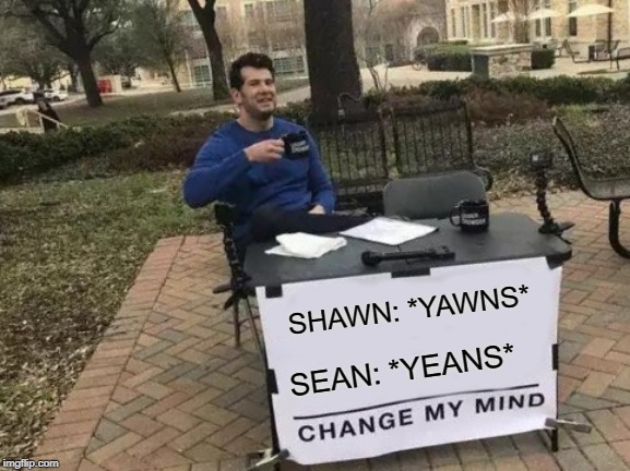 Change My Mind | SHAWN: *YAWNS*; SEAN: *YEANS* | image tagged in memes,change my mind | made w/ Imgflip meme maker