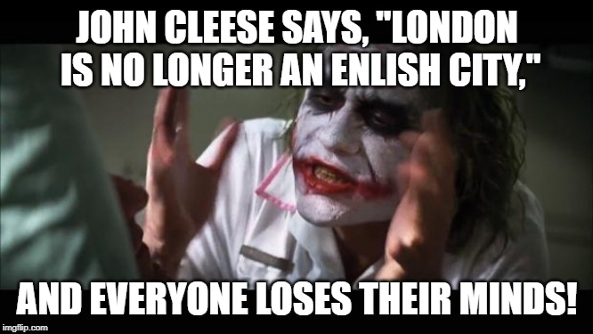 And everybody loses their minds Meme | JOHN CLEESE SAYS, "LONDON IS NO LONGER AN ENLISH CITY,"; AND EVERYONE LOSES THEIR MINDS! | image tagged in memes,and everybody loses their minds | made w/ Imgflip meme maker