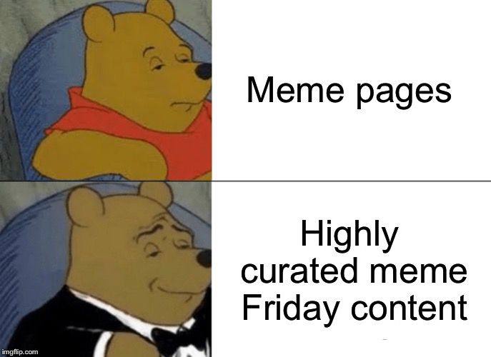 Tuxedo Winnie The Pooh | Meme pages; Highly curated meme Friday content | image tagged in memes,tuxedo winnie the pooh | made w/ Imgflip meme maker