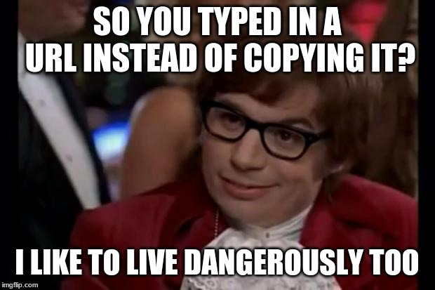 I do it all the time! | SO YOU TYPED IN A URL INSTEAD OF COPYING IT? I LIKE TO LIVE DANGEROUSLY TOO | image tagged in i like to live dangerously | made w/ Imgflip meme maker