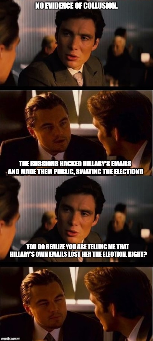 seasick inception | NO EVIDENCE OF COLLUSION. THE RUSSIONS HACKED HILLARY'S EMAILS AND MADE THEM PUBLIC, SWAYING THE ELECTION!! YOU DO REALIZE YOU ARE TELLING ME THAT HILLARY'S OWN EMAILS LOST HER THE ELECTION, RIGHT? | image tagged in seasick inception | made w/ Imgflip meme maker