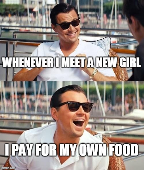 Leonardo Dicaprio Wolf Of Wall Street | WHENEVER I MEET A NEW GIRL; I PAY FOR MY OWN FOOD | image tagged in memes,leonardo dicaprio wolf of wall street | made w/ Imgflip meme maker