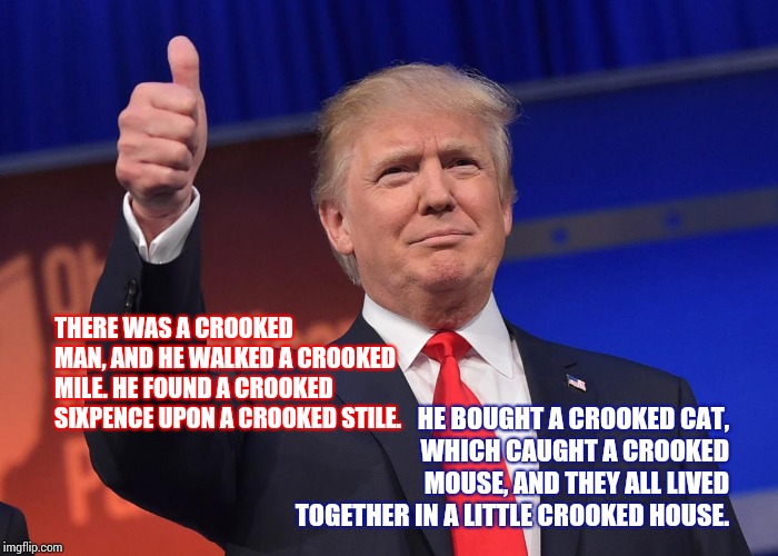 Hey Diddle Diddle | THERE WAS A CROOKED MAN, AND HE WALKED A CROOKED MILE. HE FOUND A CROOKED SIXPENCE UPON A CROOKED STILE. HE BOUGHT A CROOKED CAT, WHICH CAUGHT A CROOKED MOUSE, AND THEY ALL LIVED TOGETHER IN A LITTLE CROOKED HOUSE. | image tagged in donald trump,trump unfit unqualified dangerous,obstruction of justice,special kind of stupid,memes,liar in chief | made w/ Imgflip meme maker