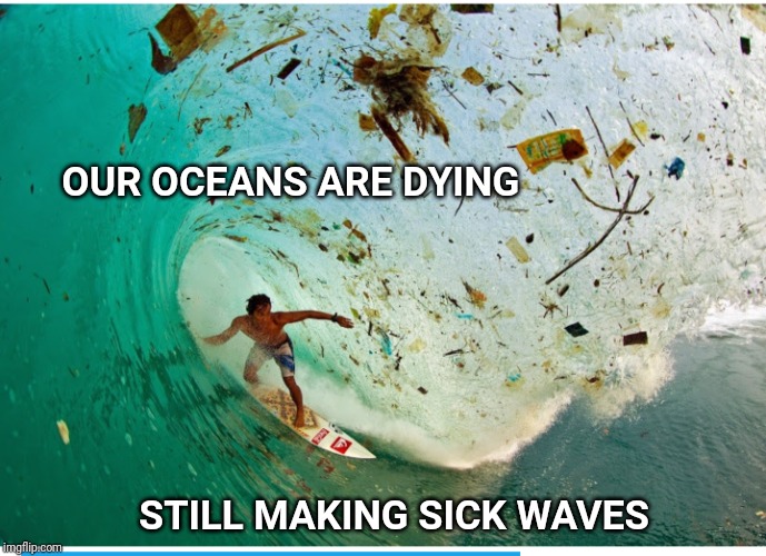 Our Oceans are sick of being told that they are dying. | OUR OCEANS ARE DYING; STILL MAKING SICK WAVES | image tagged in plastic straws,plastic,ocean,environment,surf,surfing | made w/ Imgflip meme maker