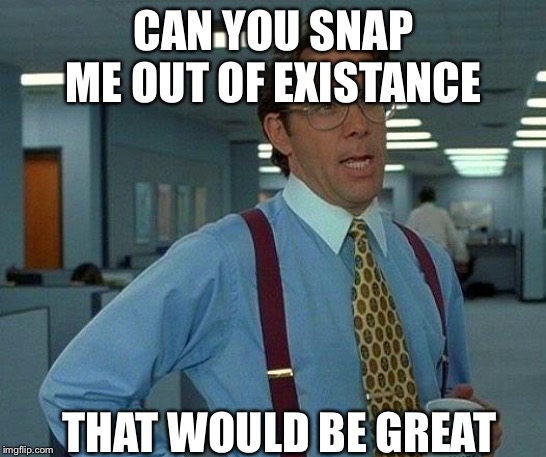 That Would Be Great | CAN YOU SNAP ME OUT OF EXISTANCE; THAT WOULD BE GREAT | image tagged in memes,that would be great | made w/ Imgflip meme maker