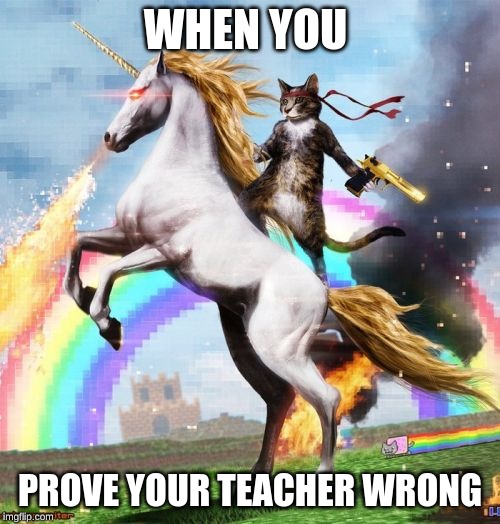 Welcome To The Internets | WHEN YOU; PROVE YOUR TEACHER WRONG | image tagged in memes,welcome to the internets | made w/ Imgflip meme maker