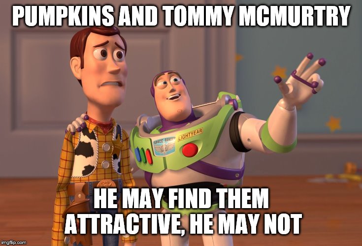 X, X Everywhere Meme | PUMPKINS AND TOMMY MCMURTRY; HE MAY FIND THEM ATTRACTIVE, HE MAY NOT | image tagged in memes,x x everywhere | made w/ Imgflip meme maker