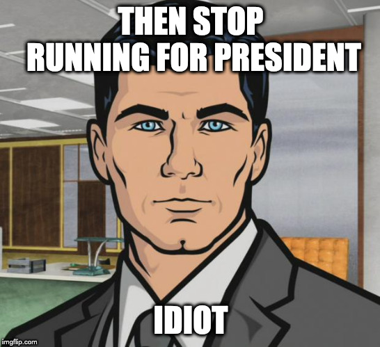 Archer Meme | THEN STOP RUNNING FOR PRESIDENT; IDIOT | image tagged in memes,archer | made w/ Imgflip meme maker