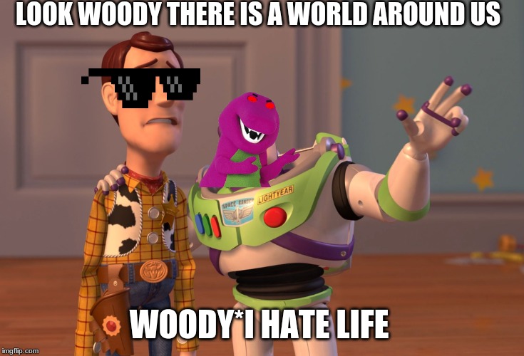 X, X Everywhere | LOOK WOODY THERE IS A WORLD AROUND US; WOODY*I HATE LIFE | image tagged in memes,x x everywhere | made w/ Imgflip meme maker