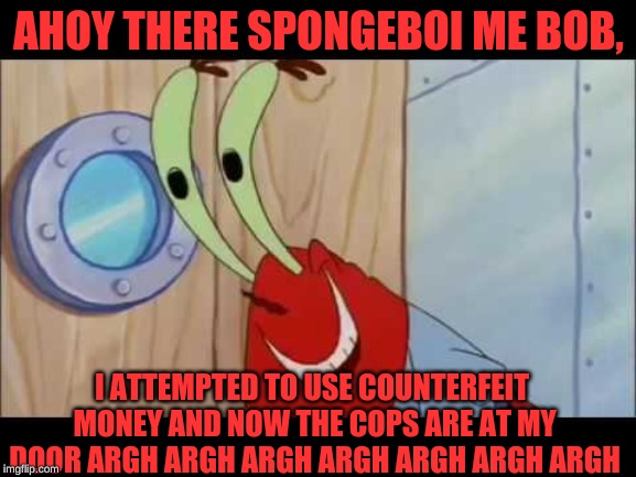 SPONGEBOI ME BOB | AHOY THERE SPONGEBOI ME BOB, I ATTEMPTED TO USE COUNTERFEIT MONEY AND NOW THE COPS ARE AT MY DOOR ARGH ARGH ARGH ARGH ARGH ARGH ARGH | image tagged in money,ahoy spongebob,spongeboi me bob | made w/ Imgflip meme maker