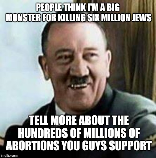 laughing hitler | PEOPLE THINK I'M A BIG MONSTER FOR KILLING SIX MILLION JEWS; TELL MORE ABOUT THE HUNDREDS OF MILLIONS OF ABORTIONS YOU GUYS SUPPORT | image tagged in laughing hitler | made w/ Imgflip meme maker