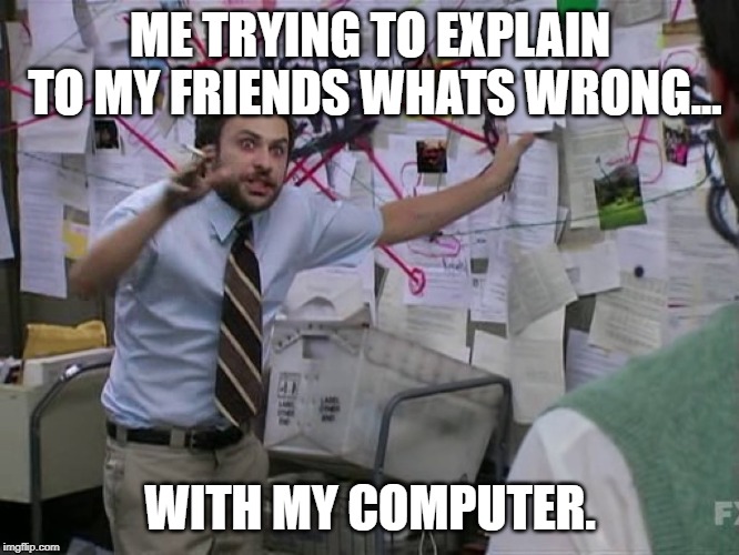 Charlie Conspiracy (Always Sunny in Philidelphia) | ME TRYING TO EXPLAIN TO MY FRIENDS WHATS WRONG... WITH MY COMPUTER. | image tagged in charlie conspiracy always sunny in philidelphia | made w/ Imgflip meme maker