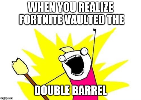 X All The Y Meme | WHEN YOU REALIZE FORTNITE VAULTED THE; DOUBLE BARREL | image tagged in memes,x all the y | made w/ Imgflip meme maker