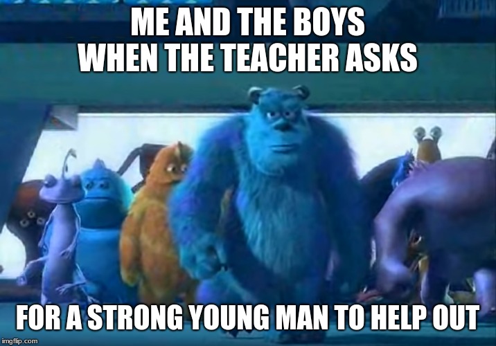 Me and the boys | ME AND THE BOYS WHEN THE TEACHER ASKS; FOR A STRONG YOUNG MAN TO HELP OUT | image tagged in me and the boys | made w/ Imgflip meme maker