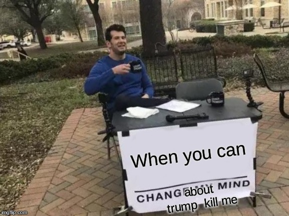Change My Mind Meme | When you can; about trump  kill me | image tagged in memes,change my mind | made w/ Imgflip meme maker