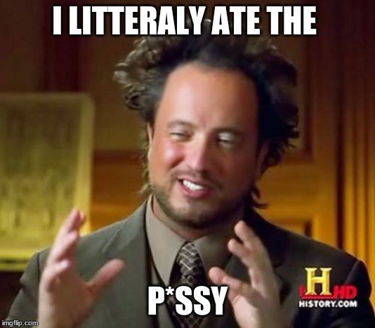 Ancient Aliens Meme | I LITTERALY ATE THE; P*SSY | image tagged in memes,ancient aliens | made w/ Imgflip meme maker