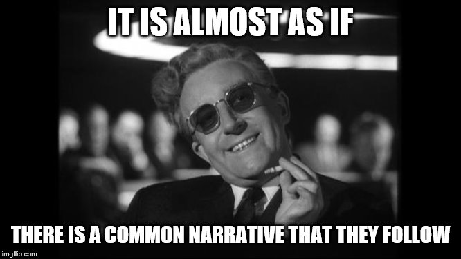 dr strangelove | IT IS ALMOST AS IF THERE IS A COMMON NARRATIVE THAT THEY FOLLOW | image tagged in dr strangelove | made w/ Imgflip meme maker