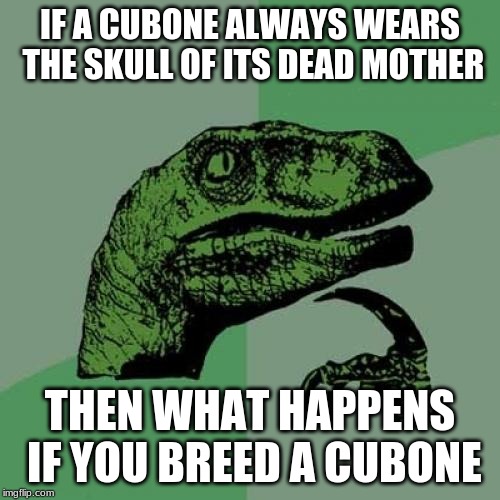 Philosoraptor Meme | IF A CUBONE ALWAYS WEARS THE SKULL OF ITS DEAD MOTHER; THEN WHAT HAPPENS IF YOU BREED A CUBONE | image tagged in memes,philosoraptor | made w/ Imgflip meme maker