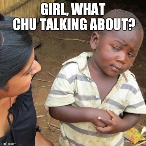 Third World Skeptical Kid Meme | GIRL, WHAT CHU TALKING ABOUT? | image tagged in memes,third world skeptical kid | made w/ Imgflip meme maker