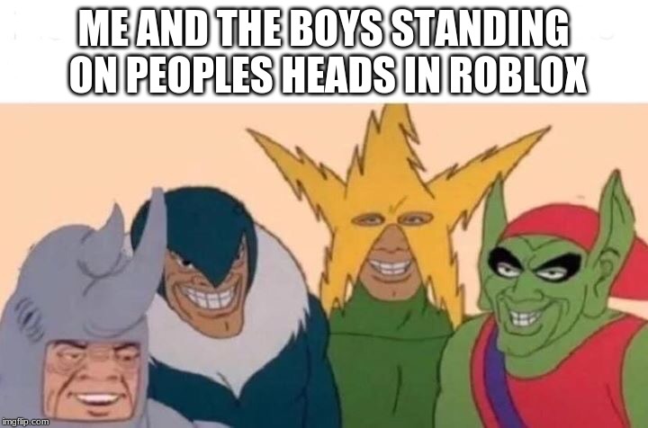 Me And The Boys | ME AND THE BOYS STANDING ON PEOPLES HEADS IN ROBLOX | image tagged in me and the boys | made w/ Imgflip meme maker