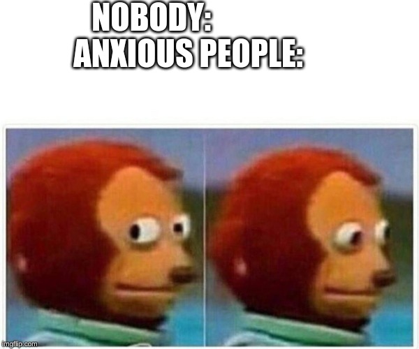 Monkey Puppet Meme | NOBODY:           
ANXIOUS PEOPLE: | image tagged in monkey puppet | made w/ Imgflip meme maker