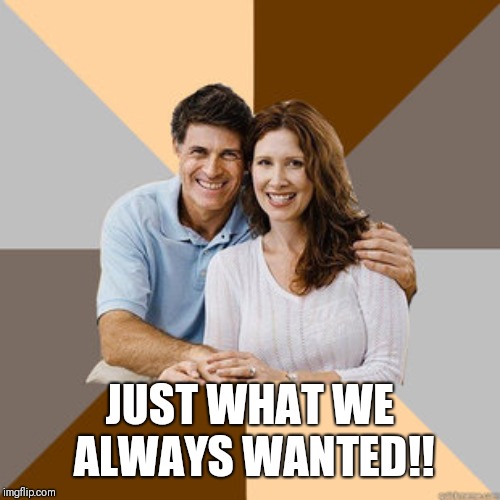 Scumbag Parents | JUST WHAT WE ALWAYS WANTED!! | image tagged in scumbag parents | made w/ Imgflip meme maker