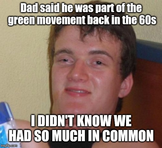 10 Guy | Dad said he was part of the green movement back in the 60s; I DIDN'T KNOW WE HAD SO MUCH IN COMMON | image tagged in memes,10 guy | made w/ Imgflip meme maker
