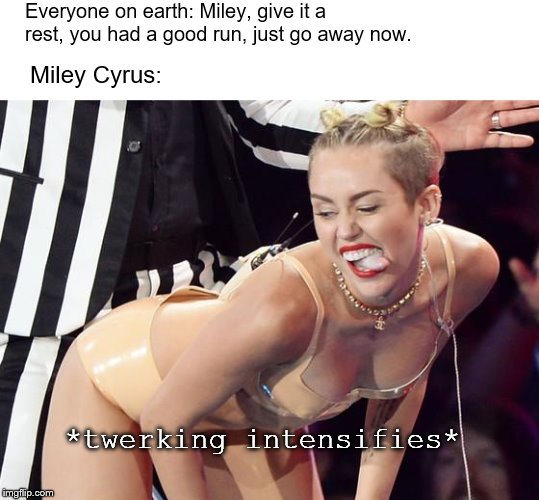 Miley Cyrus spanks | Everyone on earth: Miley, give it a rest, you had a good run, just go away now. Miley Cyrus: *twerking intensifies* | image tagged in miley cyrus spanks | made w/ Imgflip meme maker