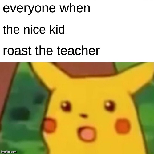 Surprised Pikachu | everyone when; the nice kid; roast the teacher | image tagged in memes,surprised pikachu | made w/ Imgflip meme maker