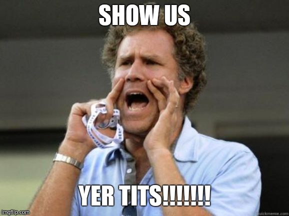Yelling | SHOW US YER TITS!!!!!!! | image tagged in yelling | made w/ Imgflip meme maker