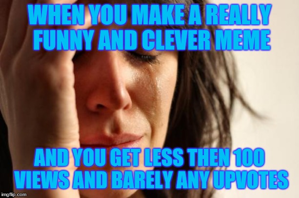 happened to me recently | WHEN YOU MAKE A REALLY FUNNY AND CLEVER MEME; AND YOU GET LESS THEN 100 VIEWS AND BARELY ANY UPVOTES | image tagged in memes,first world problems | made w/ Imgflip meme maker