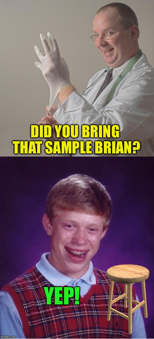 You have to be very specific with Brian. | DID YOU BRING THAT SAMPLE BRIAN? YEP! | image tagged in memes,bad luck brian,insane doctor,funny | made w/ Imgflip meme maker