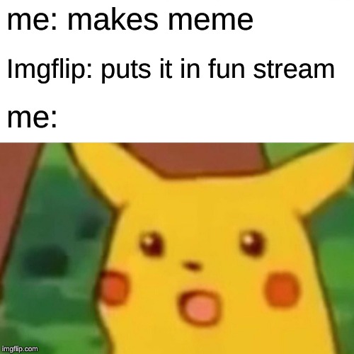 Surprised Pikachu Meme | me: makes meme Imgflip: puts it in fun stream me: | image tagged in memes,surprised pikachu | made w/ Imgflip meme maker