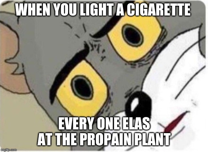 Tom and Jerry meme | WHEN YOU LIGHT A CIGARETTE; EVERY ONE ELSE AT THE PROPAIN PLANT | image tagged in tom and jerry meme | made w/ Imgflip meme maker