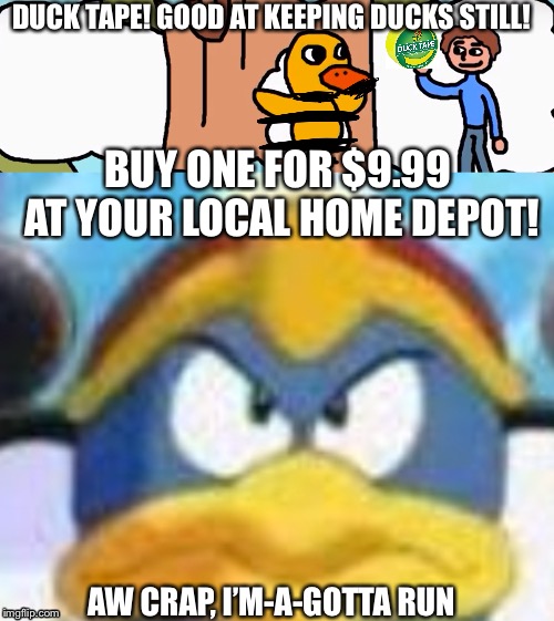 Get some Duck Tape here! | DUCK TAPE! GOOD AT KEEPING DUCKS STILL! BUY ONE FOR $9.99 AT YOUR LOCAL HOME DEPOT! AW CRAP, I’M-A-GOTTA RUN | image tagged in duck,gotta go fast,king dedede,oh no | made w/ Imgflip meme maker