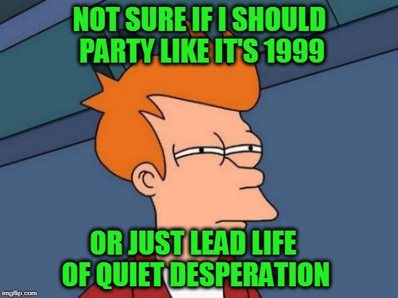 Futurama Fry Meme | NOT SURE IF I SHOULD PARTY LIKE IT'S 1999; OR JUST LEAD LIFE OF QUIET DESPERATION | image tagged in memes,futurama fry | made w/ Imgflip meme maker
