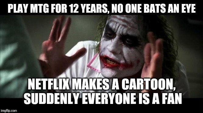No one BATS an eye | PLAY MTG FOR 12 YEARS, NO ONE BATS AN EYE; NETFLIX MAKES A CARTOON, SUDDENLY EVERYONE IS A FAN | image tagged in no one bats an eye | made w/ Imgflip meme maker