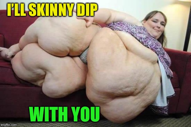 fat girl | I’LL SKINNY DIP WITH YOU | image tagged in fat girl | made w/ Imgflip meme maker